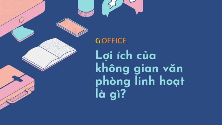 Lợi ích của không gian văn phòng linh hoạt